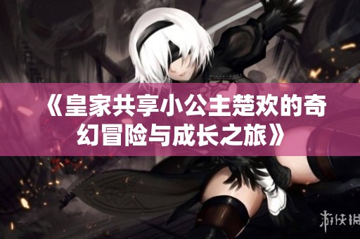 《皇家共享小公主楚欢的奇幻冒险与成长之旅》