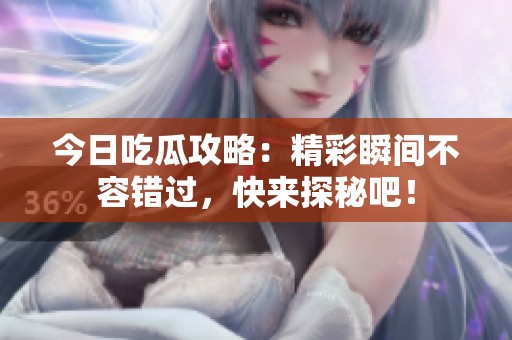 今日吃瓜攻略：精彩瞬间不容错过，快来探秘吧！