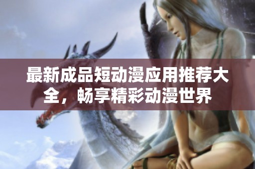 最新成品短动漫应用推荐大全，畅享精彩动漫世界