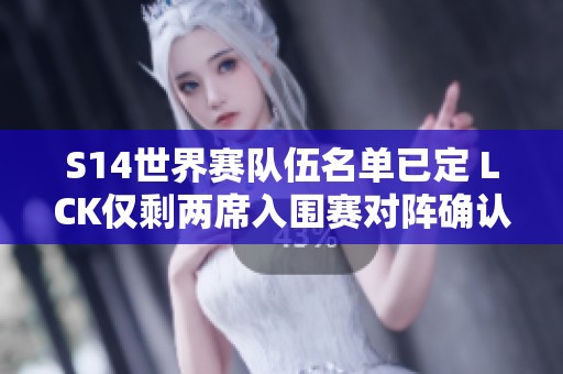 S14世界赛队伍名单已定 LCK仅剩两席入围赛对阵确认