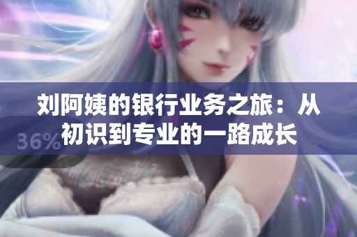 刘阿姨的银行业务之旅：从初识到专业的一路成长