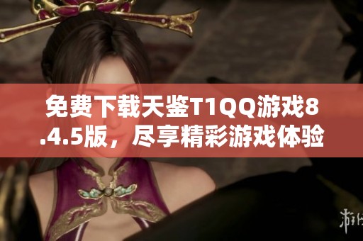 免费下载天鉴T1QQ游戏8.4.5版，尽享精彩游戏体验