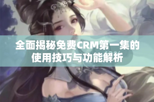 全面揭秘免费CRM第一集的使用技巧与功能解析