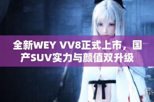 全新WEY VV8正式上市，国产SUV实力与颜值双升级