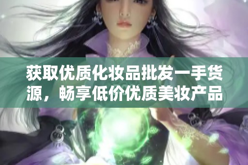 获取优质化妆品批发一手货源，畅享低价优质美妆产品