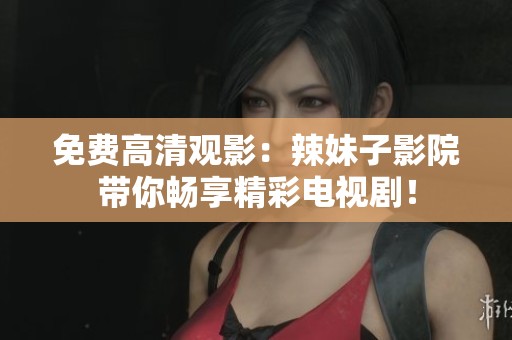 免费高清观影：辣妹子影院带你畅享精彩电视剧！