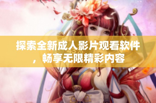 探索全新成人影片观看软件，畅享无限精彩内容