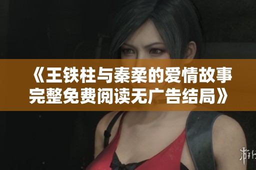 《王铁柱与秦柔的爱情故事完整免费阅读无广告结局》