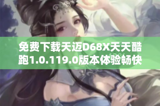免费下载天迈D68X天天酷跑1.0.119.0版本体验畅快跑酷乐趣