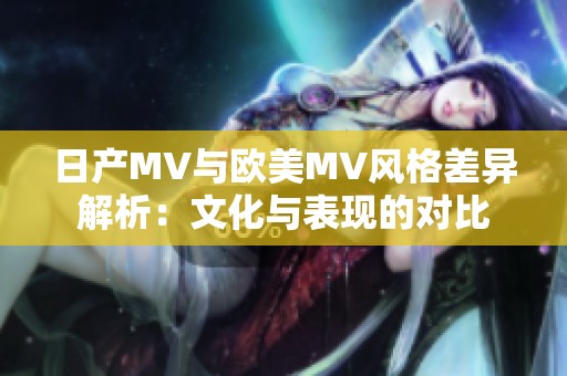 日产MV与欧美MV风格差异解析：文化与表现的对比