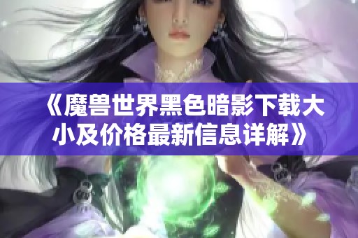 《魔兽世界黑色暗影下载大小及价格最新信息详解》