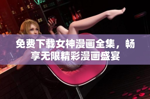 免费下载女神漫画全集，畅享无限精彩漫画盛宴