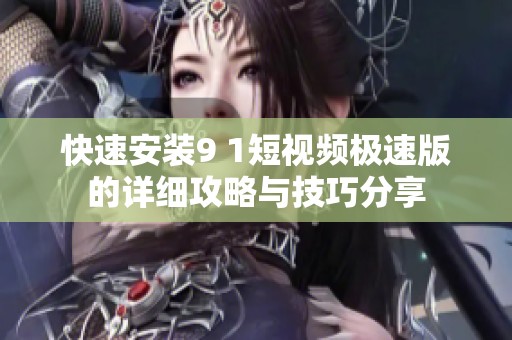快速安装9 1短视频极速版的详细攻略与技巧分享