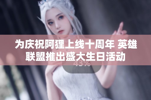 为庆祝阿狸上线十周年 英雄联盟推出盛大生日活动