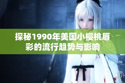 探秘1990年美国小樱桃唇彩的流行趋势与影响