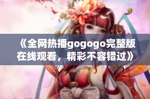 《全网热播gogogo完整版在线观看，精彩不容错过》