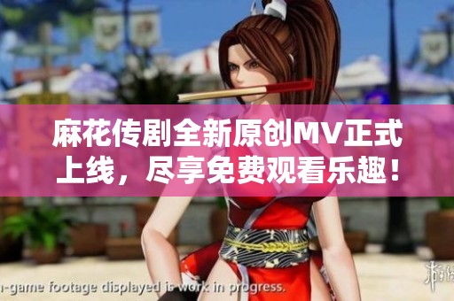 麻花传剧全新原创MV正式上线，尽享免费观看乐趣！