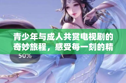 青少年与成人共赏电视剧的奇妙旅程，感受每一刻的精彩