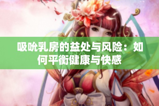 吸吮乳房的益处与风险：如何平衡健康与快感