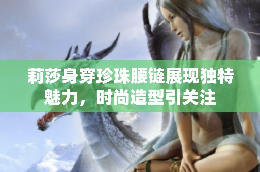 莉莎身穿珍珠腰链展现独特魅力，时尚造型引关注