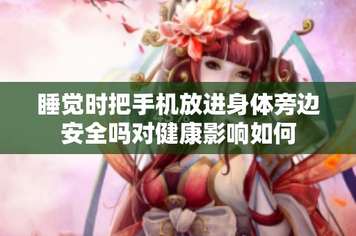 睡觉时把手机放进身体旁边安全吗对健康影响如何