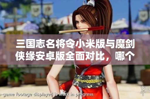 三国志名将令小米版与魔剑侠缘安卓版全面对比，哪个才更值得玩？