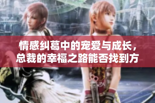 情感纠葛中的宠爱与成长，总裁的幸福之路能否找到方向