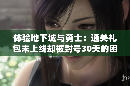 体验地下城与勇士：通关礼包未上线却被封号30天的困扰