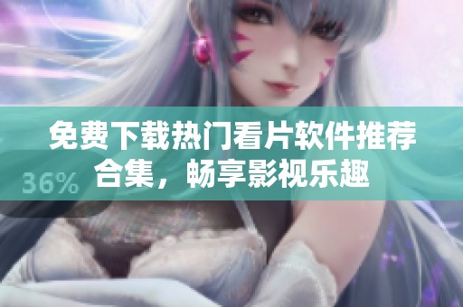 免费下载热门看片软件推荐合集，畅享影视乐趣