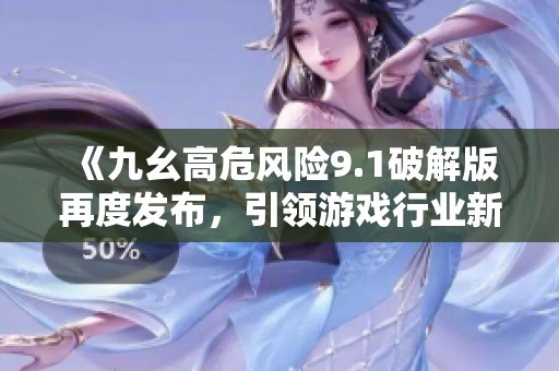 《九幺高危风险9.1破解版再度发布，引领游戏行业新变革》