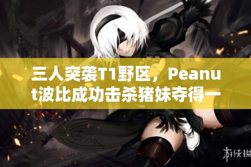 三人突袭T1野区，Peanut波比成功击杀猪妹夺得一血