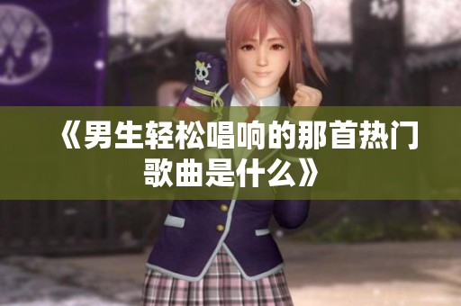 《男生轻松唱响的那首热门歌曲是什么》