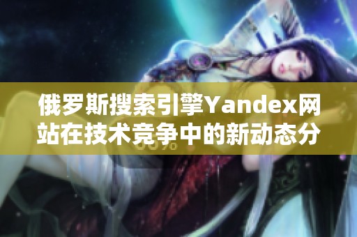 俄罗斯搜索引擎Yandex网站在技术竞争中的新动态分析