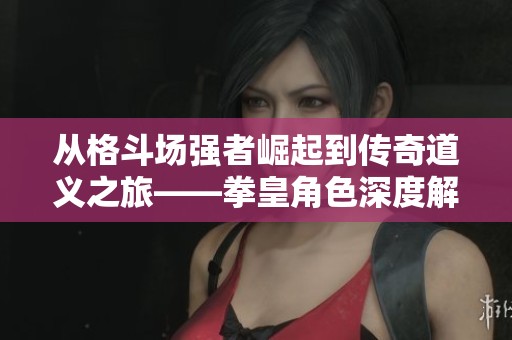 从格斗场强者崛起到传奇道义之旅——拳皇角色深度解析