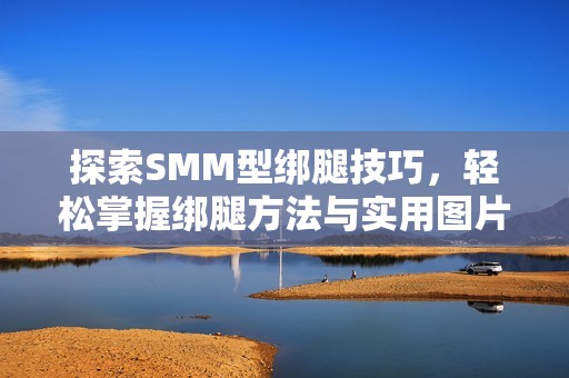 探索SMM型绑腿技巧，轻松掌握绑腿方法与实用图片分享