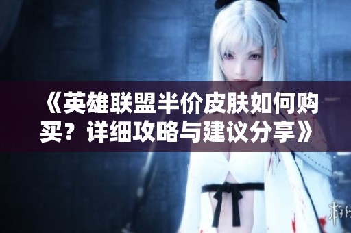 《英雄联盟半价皮肤如何购买？详细攻略与建议分享》