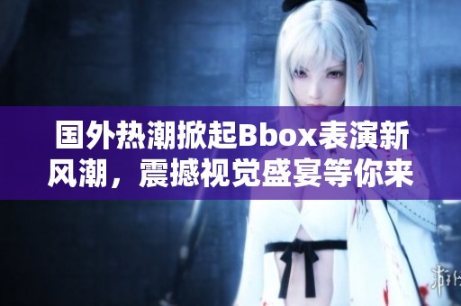 国外热潮掀起Bbox表演新风潮，震撼视觉盛宴等你来赏