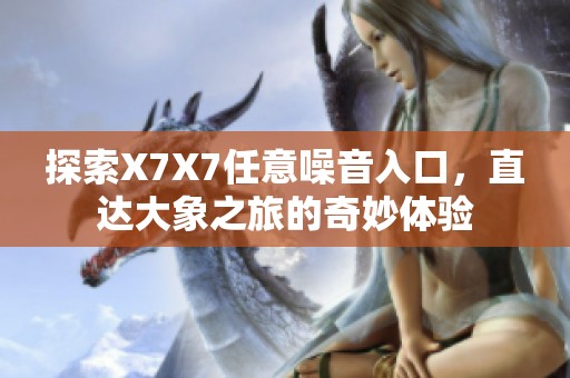探索X7X7任意噪音入口，直达大象之旅的奇妙体验