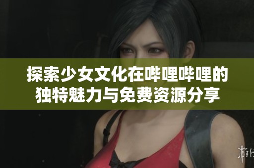 探索少女文化在哔哩哔哩的独特魅力与免费资源分享