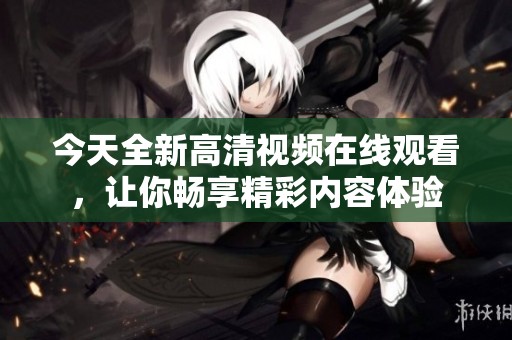 今天全新高清视频在线观看，让你畅享精彩内容体验