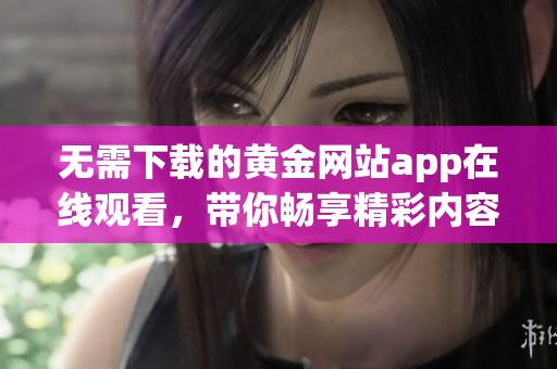 无需下载的黄金网站app在线观看，带你畅享精彩内容