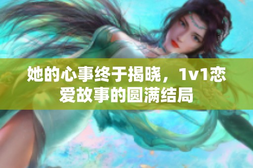 她的心事终于揭晓，1v1恋爱故事的圆满结局