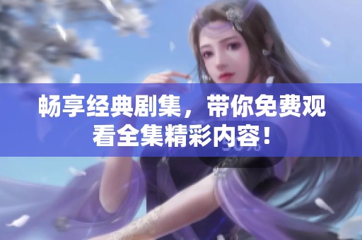 畅享经典剧集，带你免费观看全集精彩内容！