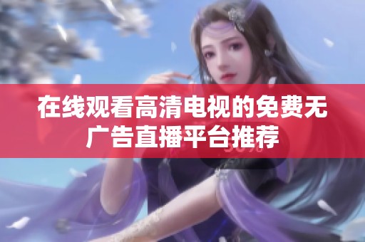 在线观看高清电视的免费无广告直播平台推荐