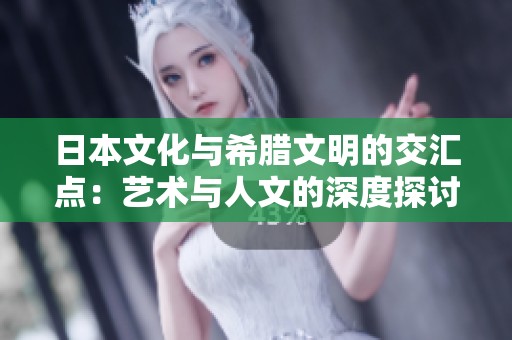 日本文化与希腊文明的交汇点：艺术与人文的深度探讨