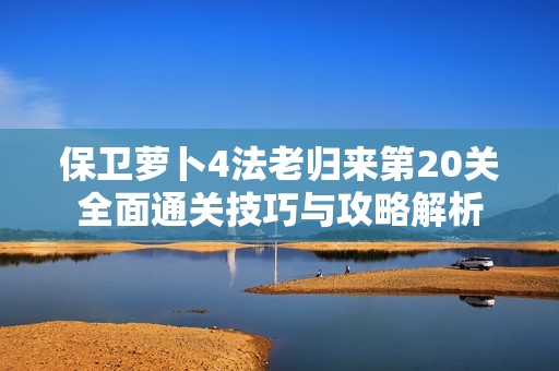 保卫萝卜4法老归来第20关全面通关技巧与攻略解析