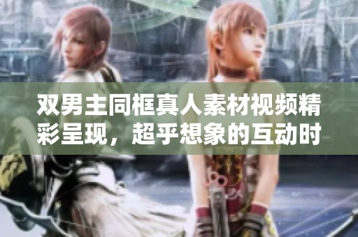 双男主同框真人素材视频精彩呈现，超乎想象的互动时刻