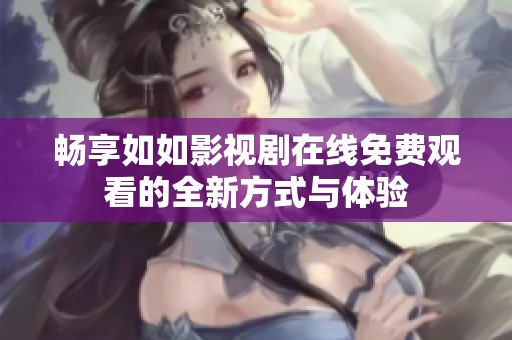 畅享如如影视剧在线免费观看的全新方式与体验
