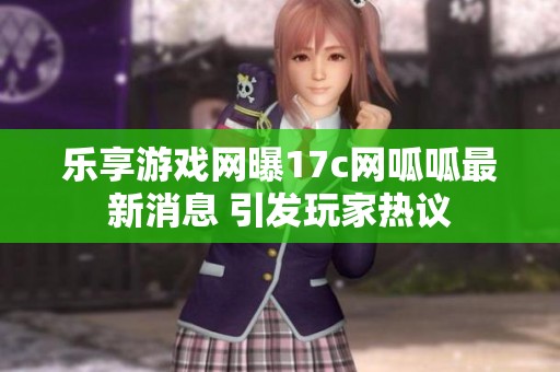 乐享游戏网曝17c网呱呱最新消息 引发玩家热议