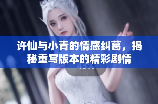 许仙与小青的情感纠葛，揭秘重写版本的精彩剧情